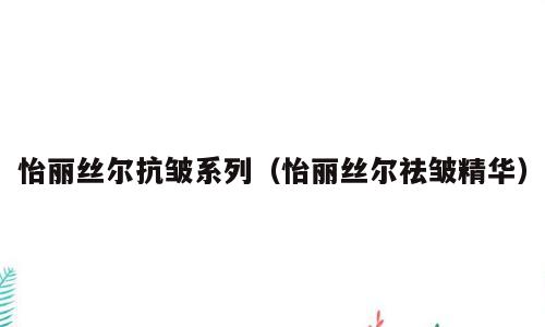 怡丽丝尔抗皱系列（怡丽丝尔祛皱精华）
