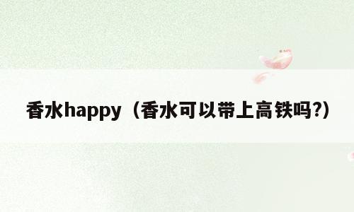 香水happy（香水可以带上高铁吗?）