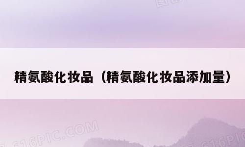 精氨酸化妆品（精氨酸化妆品添加量）