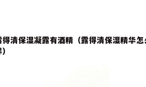 露得清保湿凝露有酒精（露得清保湿精华怎么样）