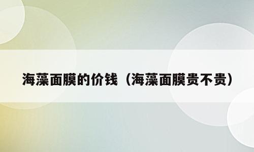 海藻面膜的价钱（海藻面膜贵不贵）