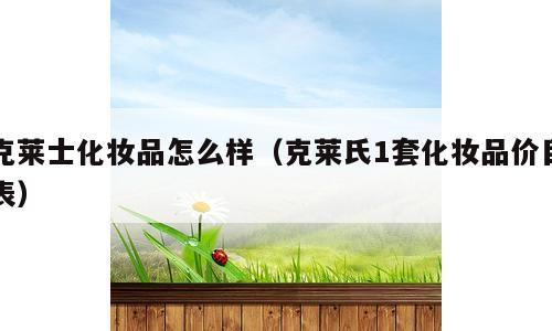 克莱士化妆品怎么样（克莱氏1套化妆品价目表）