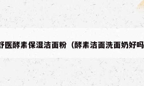 舒医酵素保湿洁面粉（酵素洁面洗面奶好吗）