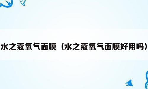 水之蔻氧气面膜（水之蔻氧气面膜好用吗）