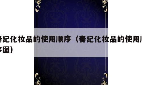 春纪化妆品的使用顺序（春纪化妆品的使用顺序图）