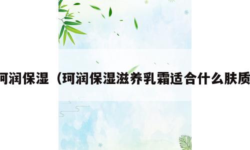 珂润保湿（珂润保湿滋养乳霜适合什么肤质）