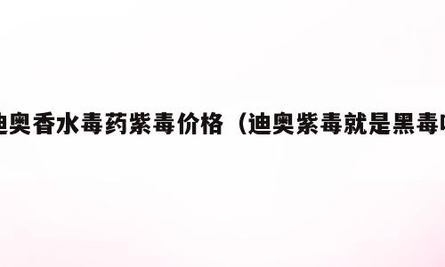 迪奥香水毒药紫毒价格（迪奥紫毒就是黑毒吗）