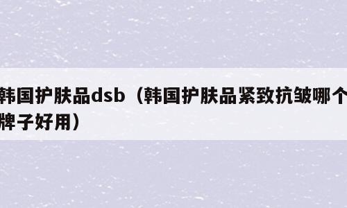韩国护肤品dsb（韩国护肤品紧致抗皱哪个牌子好用）