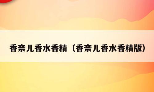 香奈儿香水香精（香奈儿香水香精版）
