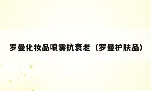罗曼化妆品喷雾抗衰老（罗曼护肤品）