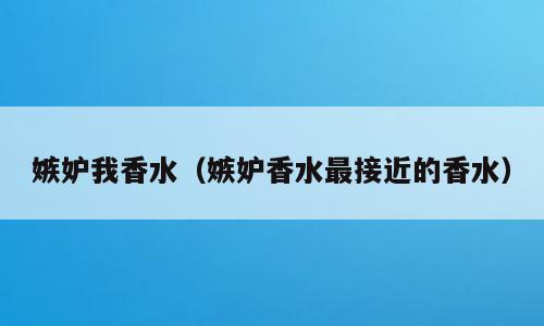 嫉妒我香水（嫉妒香水最接近的香水）