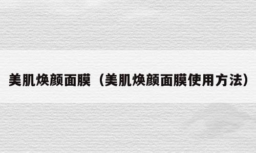 美肌焕颜面膜（美肌焕颜面膜使用方法）