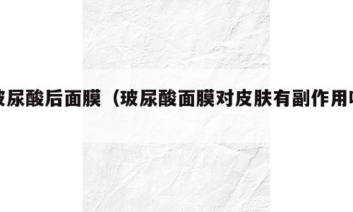玻尿酸后面膜（玻尿酸面膜对皮肤有副作用吗）