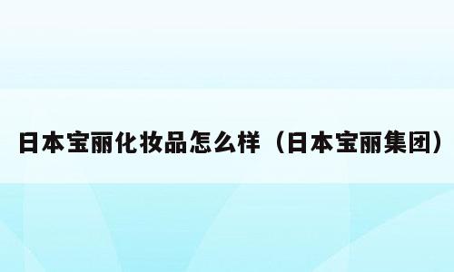 日本宝丽化妆品怎么样（日本宝丽集团）