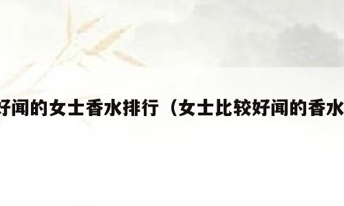 好闻的女士香水排行（女士比较好闻的香水）