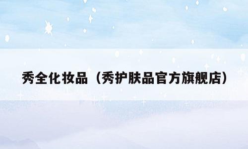 秀全化妆品（秀护肤品官方旗舰店）