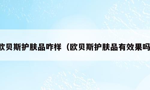 欧贝斯护肤品咋样（欧贝斯护肤品有效果吗）
