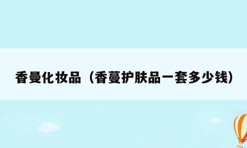 香曼化妆品（香蔓护肤品一套多少钱）