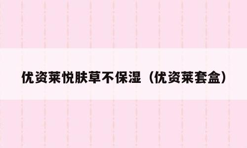 优资莱悦肤草不保湿（优资莱套盒）