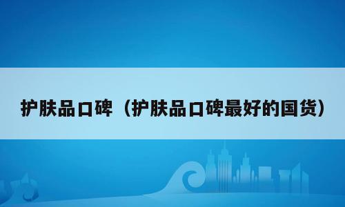 护肤品口碑（护肤品口碑最好的国货）