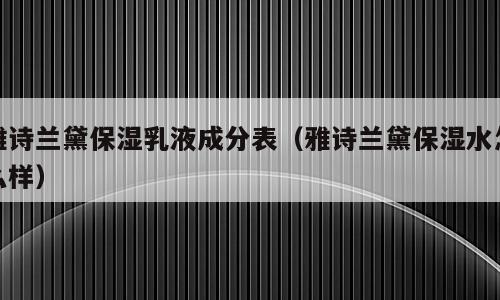雅诗兰黛保湿乳液成分表（雅诗兰黛保湿水怎么样）
