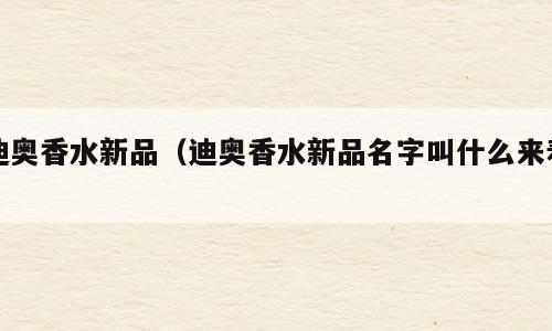 迪奥香水新品（迪奥香水新品名字叫什么来着）
