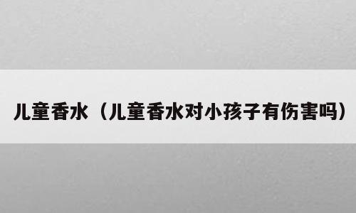 儿童香水（儿童香水对小孩子有伤害吗）