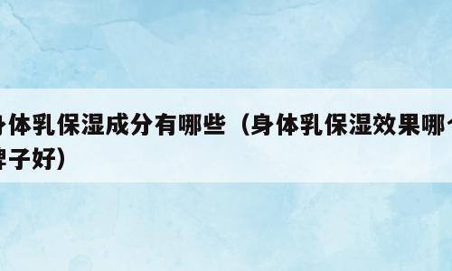身体乳保湿成分有哪些（身体乳保湿效果哪个牌子好）