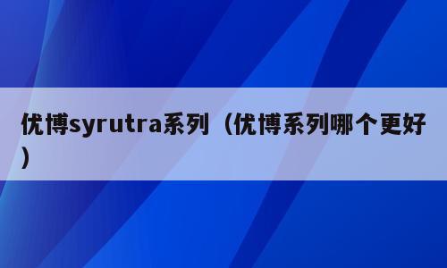 优博syrutra系列（优博系列哪个更好）