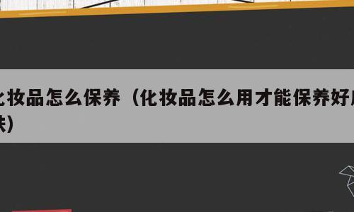 化妆品怎么保养（化妆品怎么用才能保养好皮肤）