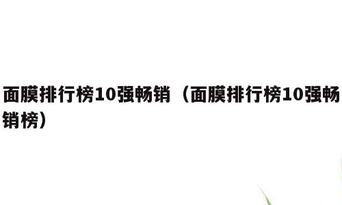 面膜排行榜10强畅销（面膜排行榜10强畅销榜）