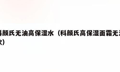 科颜氏无油高保湿水（科颜氏高保湿面霜无油款）