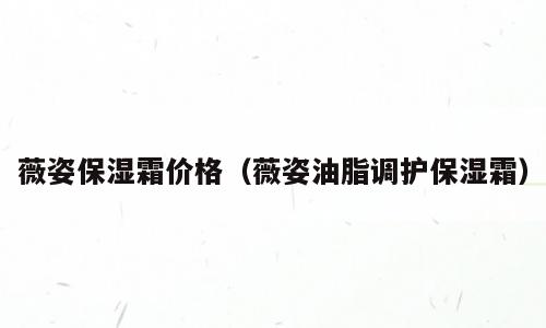 薇姿保湿霜价格（薇姿油脂调护保湿霜）