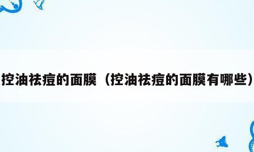 控油祛痘的面膜（控油祛痘的面膜有哪些）