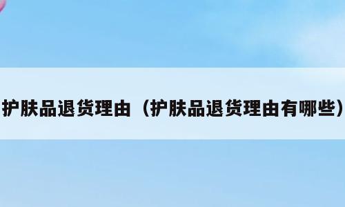 护肤品退货理由（护肤品退货理由有哪些）