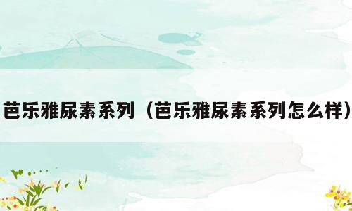 芭乐雅尿素系列（芭乐雅尿素系列怎么样）