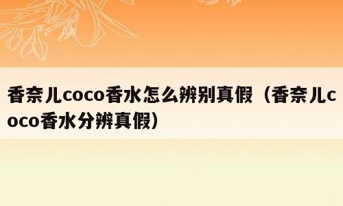 香奈儿coco香水怎么辨别真假（香奈儿coco香水分辨真假）