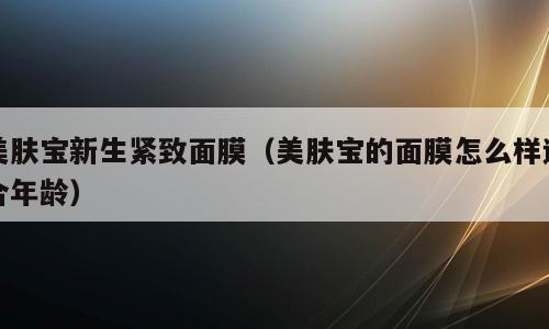 美肤宝新生紧致面膜（美肤宝的面膜怎么样适合年龄）