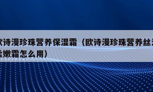 欧诗漫珍珠营养保湿霜（欧诗漫珍珠营养丝滑柔嫩霜怎么用）