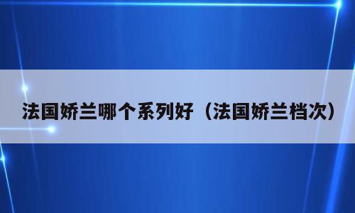法国娇兰哪个系列好（法国娇兰档次）