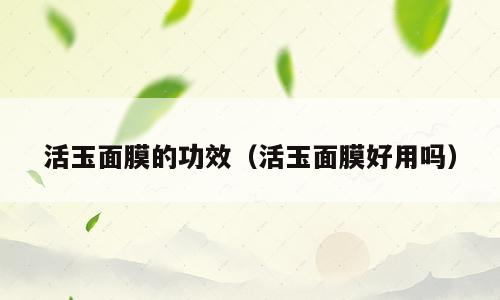 活玉面膜的功效（活玉面膜好用吗）