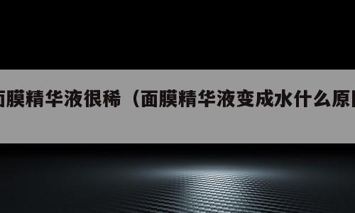 面膜精华液很稀（面膜精华液变成水什么原因）