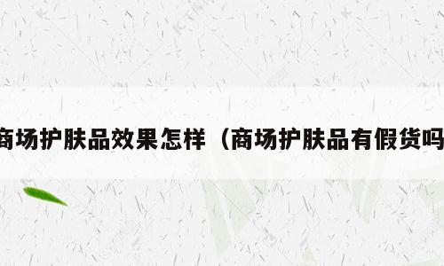 商场护肤品效果怎样（商场护肤品有假货吗）