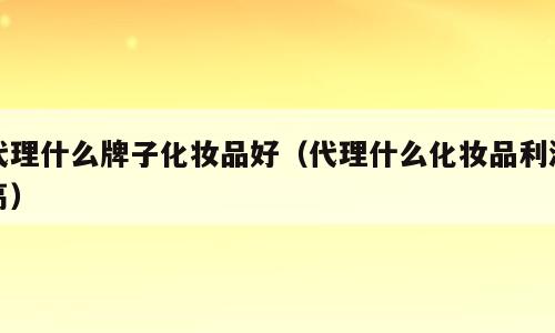 代理什么牌子化妆品好（代理什么化妆品利润高）