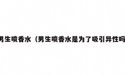 男生喷香水（男生喷香水是为了吸引异性吗）