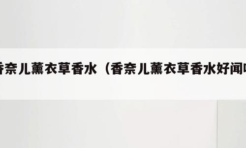 香奈儿薰衣草香水（香奈儿薰衣草香水好闻吗）