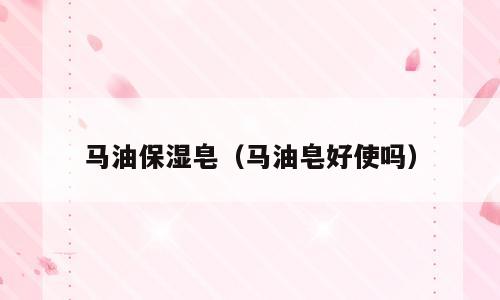 马油保湿皂（马油皂好使吗）