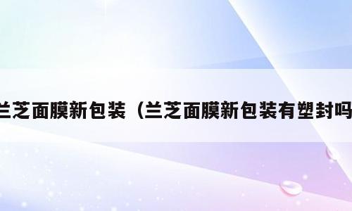 兰芝面膜新包装（兰芝面膜新包装有塑封吗）