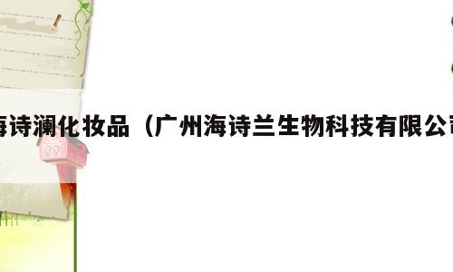 海诗澜化妆品（广州海诗兰生物科技有限公司）