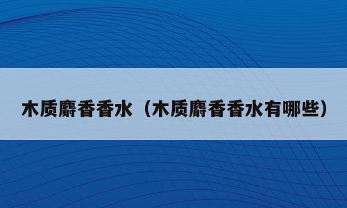 木质麝香香水（木质麝香香水有哪些）